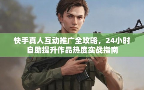 快手真人互动推广全攻略，24小时自助提升作品热度实战指南
