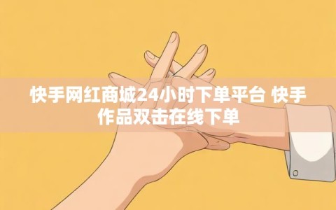 快手网红商城24小时下单平台 快手作品双击在线下单