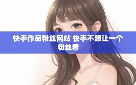 快手作品粉丝网站 快手不想让一个粉丝看