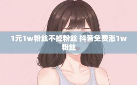 1元1w粉丝不掉粉丝 抖音免费涨1w粉丝