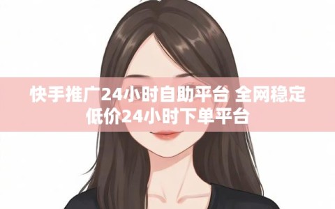 快手推广24小时自助平台 全网稳定低价24小时下单平台