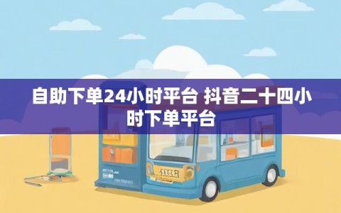 自助下单24小时平台 抖音二十四小时下单平台