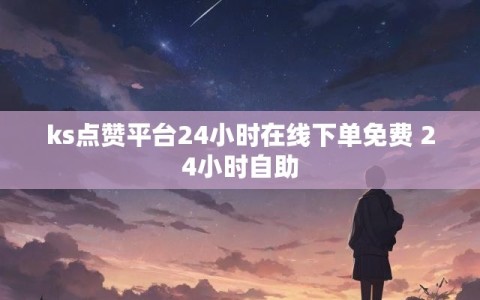 ks点赞平台24小时在线下单免费 24小时自助