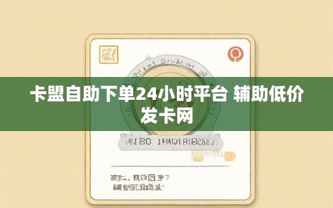 卡盟自助下单24小时平台 辅助低价发卡网