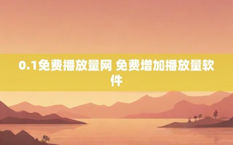 0.1免费播放量网 免费增加播放量软件