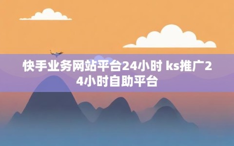 快手业务网站平台24小时 ks推广24小时自助平台