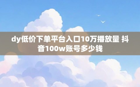 dy低价下单平台入口10万播放量 抖音100w账号多少钱