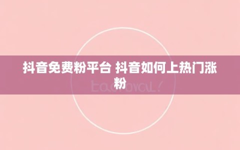 抖音免费粉平台 抖音如何上热门涨粉