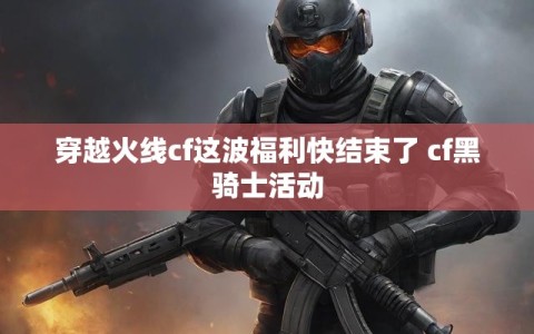 穿越火线cf这波福利快结束了 cf黑骑士活动