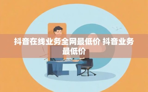 抖音在线业务全网最低价 抖音业务最低价