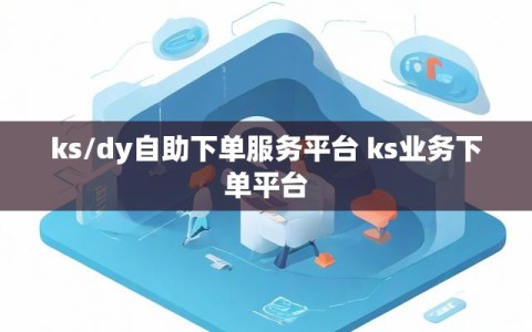 ks/dy自助下单服务平台 ks业务下单平台