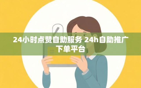 24小时点赞自助服务 24h自助推广下单平台