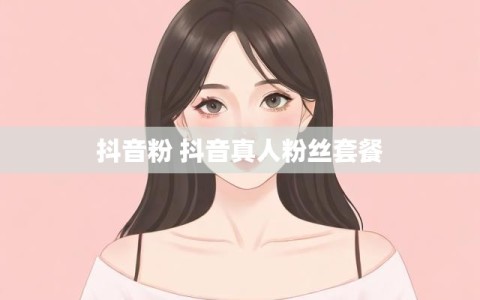 抖音粉 抖音真人粉丝套餐