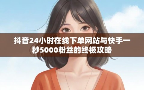 抖音24小时在线下单网站与快手一秒5000粉丝的终极攻略