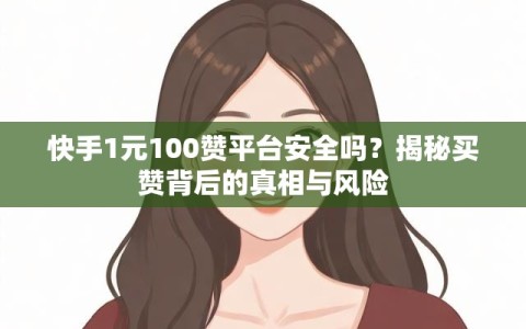 快手1元100赞平台安全吗？揭秘买赞背后的真相与风险