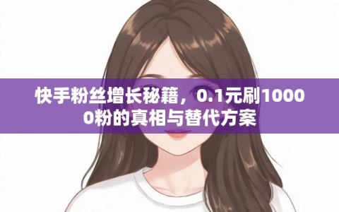 快手粉丝增长秘籍，0.1元刷10000粉的真相与替代方案