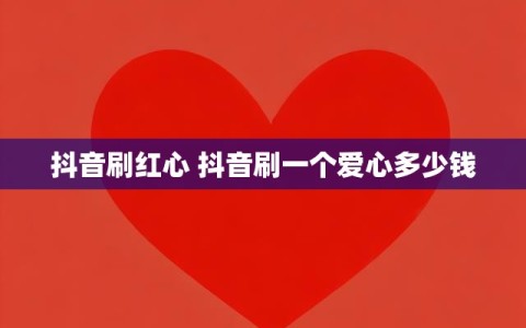 抖音刷红心 抖音刷一个爱心多少钱