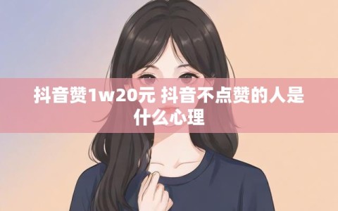 抖音赞1w20元 抖音不点赞的人是什么心理
