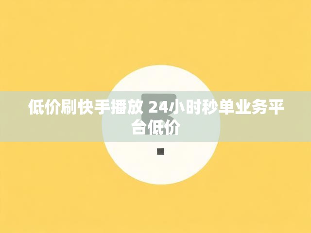 低价刷快手播放 24小时秒单业务平台低价