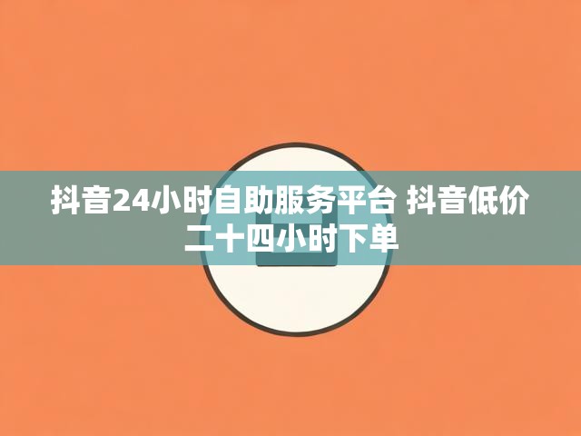 抖音24小时自助服务平台 抖音低价二十四小时下单