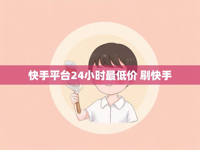 快手平台24小时最低价 刷快手