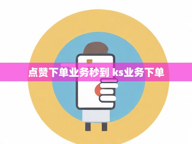 点赞下单业务秒到 ks业务下单