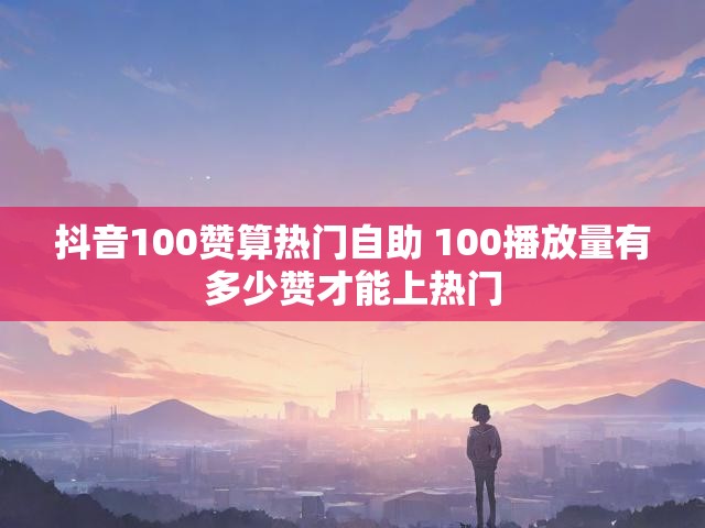 抖音100赞算热门自助 100播放量有多少赞才能上热门