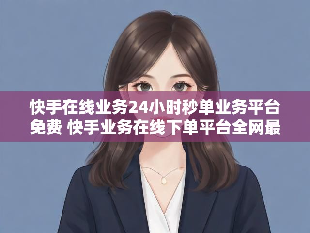 快手在线业务24小时秒单业务平台免费 快手业务在线下单平台全网最低