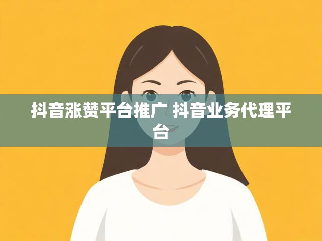 抖音涨赞平台推广 抖音业务代理平台