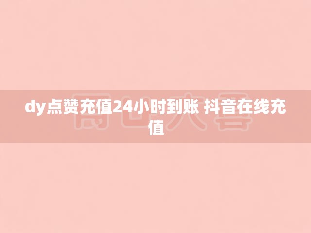 dy点赞充值24小时到账 抖音在线充值