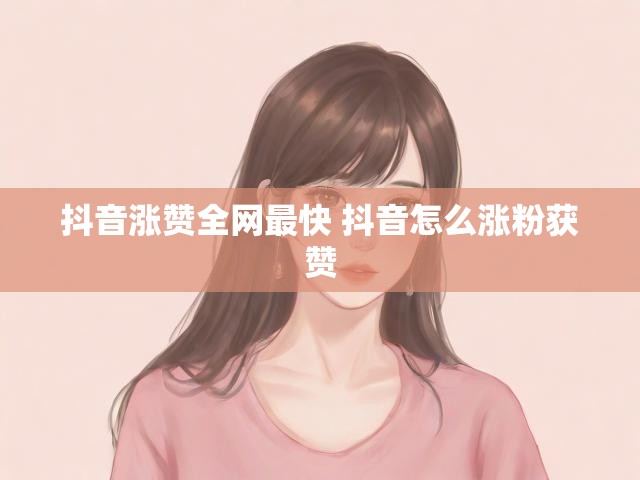 抖音涨赞全网最快 抖音怎么涨粉获赞
