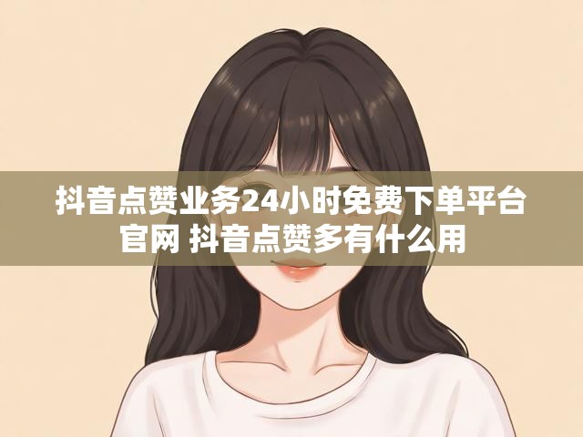 抖音点赞业务24小时免费下单平台官网 抖音点赞多有什么用