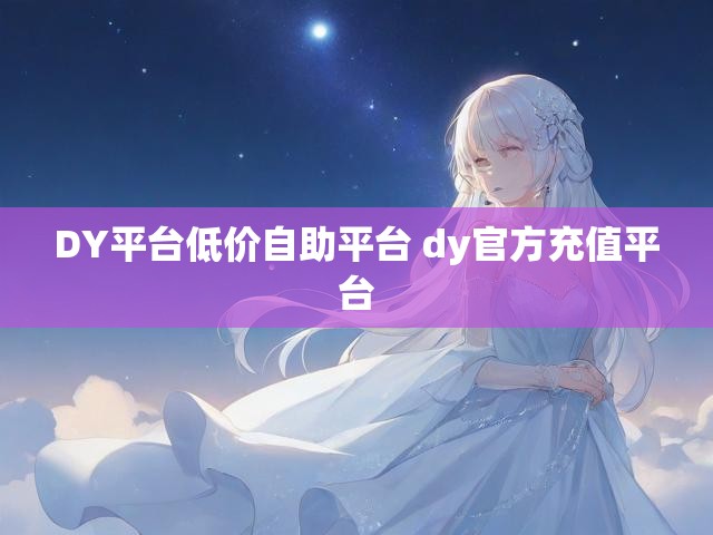 DY平台低价自助平台 dy官方充值平台