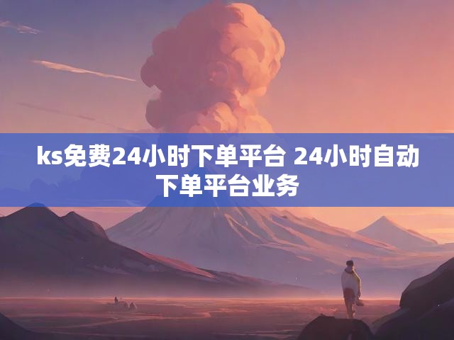 ks免费24小时下单平台 24小时自动下单平台业务