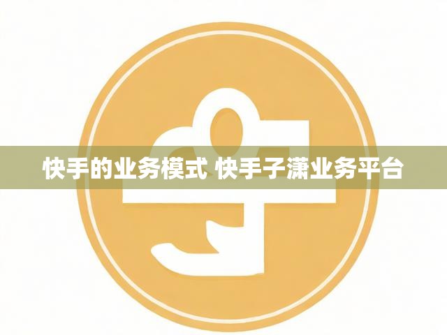 快手的业务模式 快手子潇业务平台