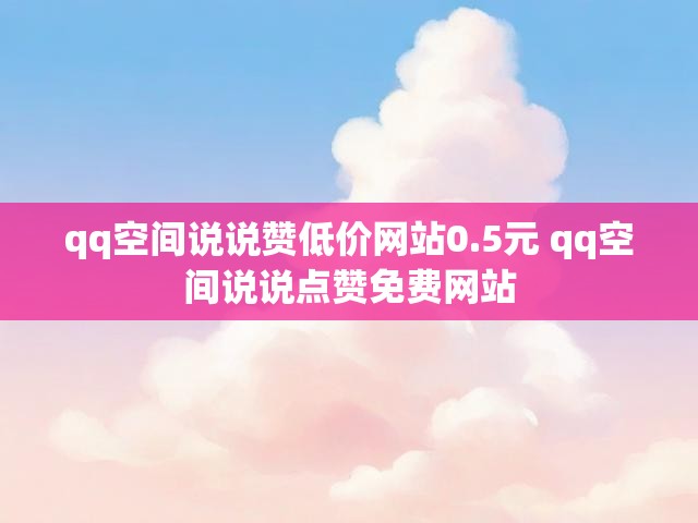 qq空间说说赞低价网站0.5元 qq空间说说点赞免费网站
