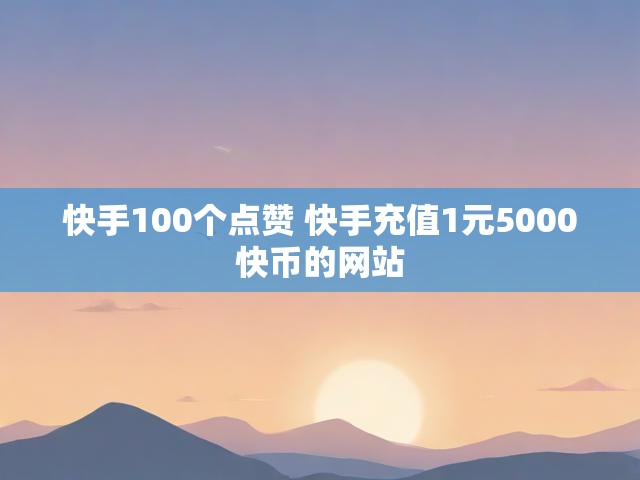 快手100个点赞 快手充值1元5000快币的网站