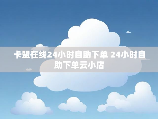卡盟在线24小时自助下单 24小时自助下单云小店