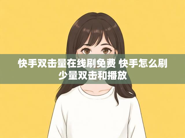 快手双击量在线刷免费 快手怎么刷少量双击和播放