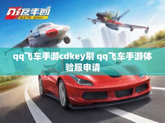 qq飞车手游cdkey刷 qq飞车手游体验服申请