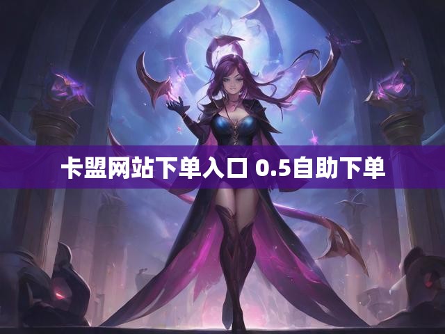卡盟网站下单入口 0.5自助下单