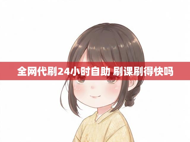 全网代刷24小时自助 刷课刷得快吗