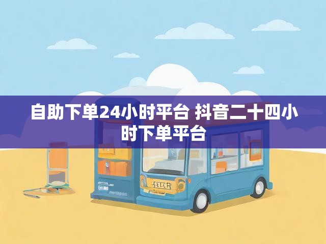 自助下单24小时平台 抖音二十四小时下单平台