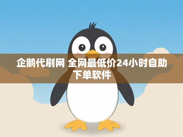 企鹅代刷网 全网最低价24小时自助下单软件