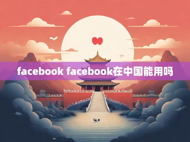 facebook facebook在中国能用吗