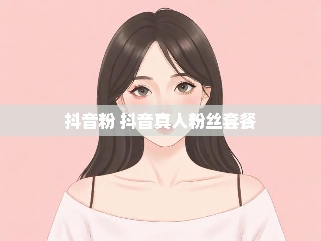 抖音粉 抖音真人粉丝套餐