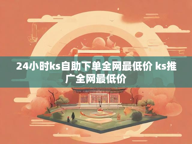 24小时ks自助下单全网最低价 ks推广全网最低价
