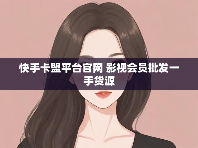 快手卡盟平台官网 影视会员批发一手货源