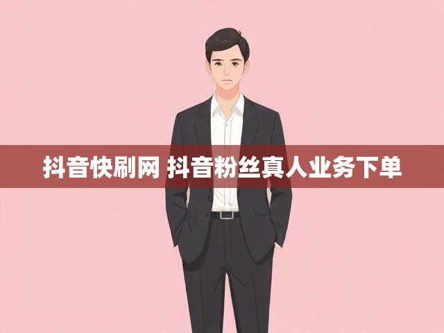 抖音快刷网 抖音粉丝真人业务下单
