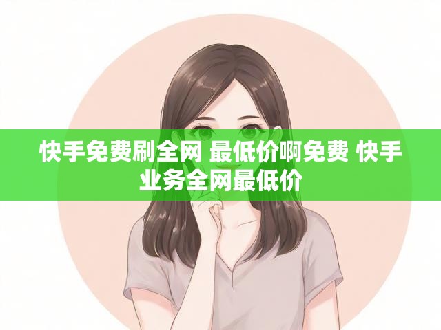 快手免费刷全网 最低价啊免费 快手业务全网最低价